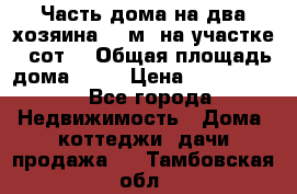 Часть дома(на два хозяина)70 м² на участке 6 сот. › Общая площадь дома ­ 70 › Цена ­ 2 150 000 - Все города Недвижимость » Дома, коттеджи, дачи продажа   . Тамбовская обл.